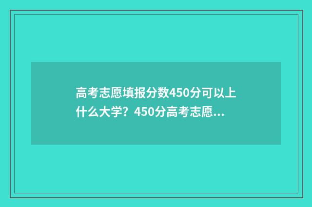 高考志愿填报分数450分可以上什么大学?450分高考志愿填报推荐 新高考怎么填报志愿