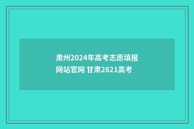 肃州2024年高考志愿填报网站官网 甘肃2821高考