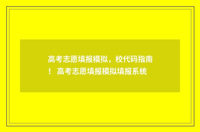 高考志愿填报模拟,校代码指南! 高考志愿填报模拟填报系统