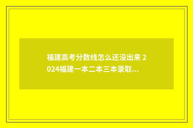 福建高考分数线怎么还没出来 2024福建一本二本三本录取线