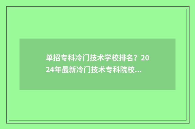 单招专科冷门技术学校排名？2024年最新冷门技术专科院校盘点 单招冷门专业有哪些 单招生怎么选专业