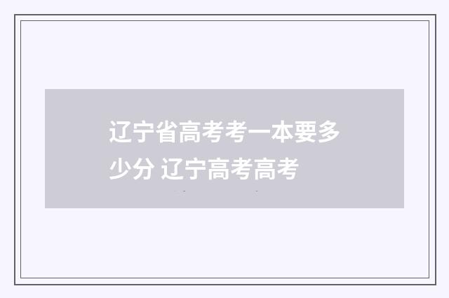 辽宁省高考考一本要多少分 辽宁高考高考