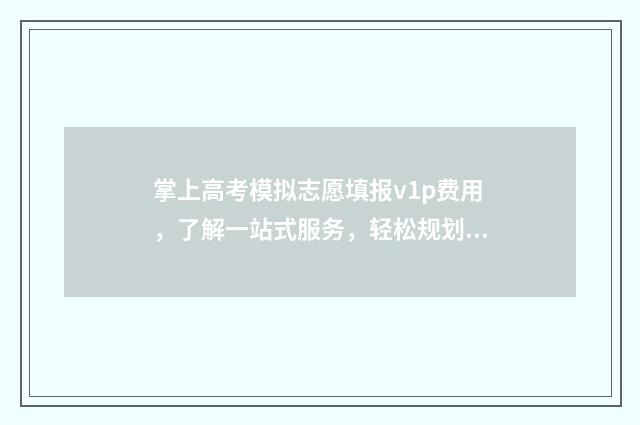 掌上高考模拟志愿填报v1p费用,了解一站式服务,轻松规划未来! 掌上高考模拟志愿填报收费吗