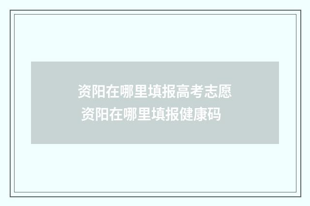 资阳在哪里填报高考志愿 资阳在哪里填报健康码