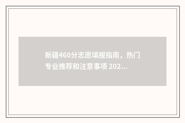 新疆460分志愿填报指南，热门专业推荐和注意事项 2021年新疆高考分数460能上哪些大学