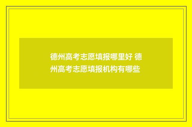 德州高考志愿填报哪里好 德州高考志愿填报机构有哪些
