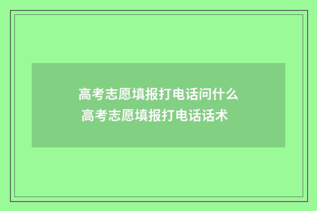 高考志愿填报打电话问什么 高考志愿填报打电话话术