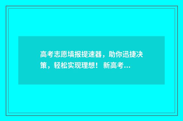 高考志愿填报提速器，助你迅捷决策，轻松实现理想！ 新高考怎样填报志愿