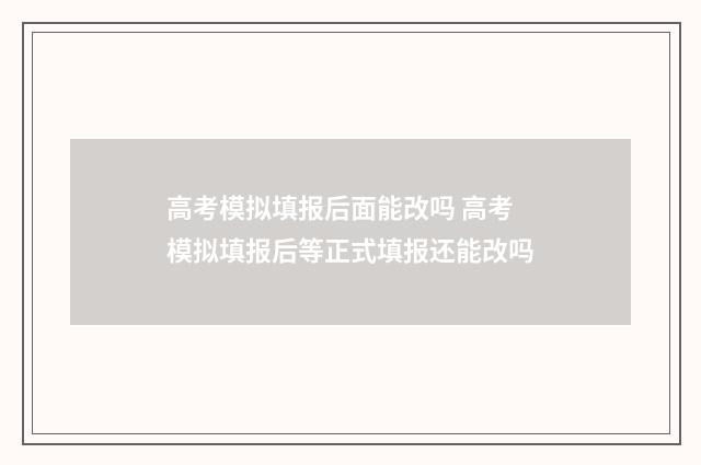 高考模拟填报后面能改吗 高考模拟填报后等正式填报还能改吗