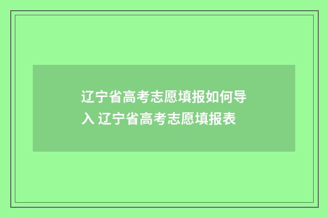 辽宁省高考志愿填报如何导入 辽宁省高考志愿填报表