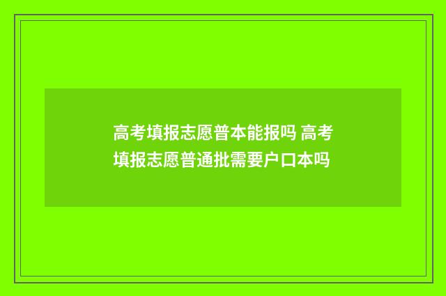高考填报志愿普本能报吗 高考填报志愿普通批需要户口本吗