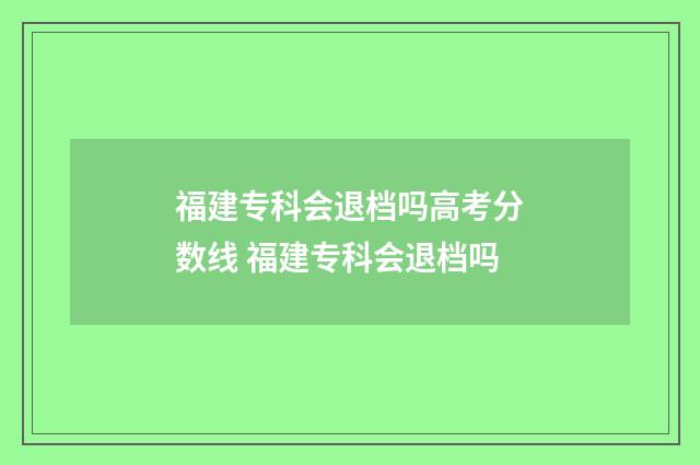福建专科会退档吗高考分数线 福建专科会退档吗