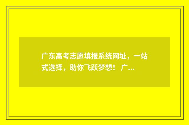 广东高考志愿填报系统网址,一站式选择,助你飞跃梦想! 广东省春季高考志愿填报系统