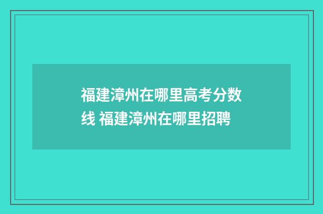 福建漳州在哪里高考分数线 福建漳州在哪里招聘