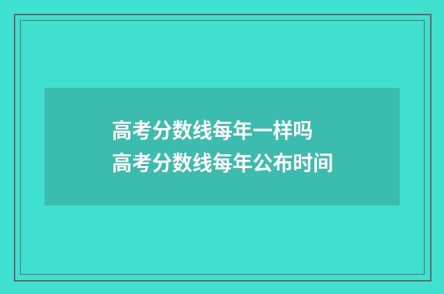 高考分数线每年一样吗 高考分数线每年公布时间