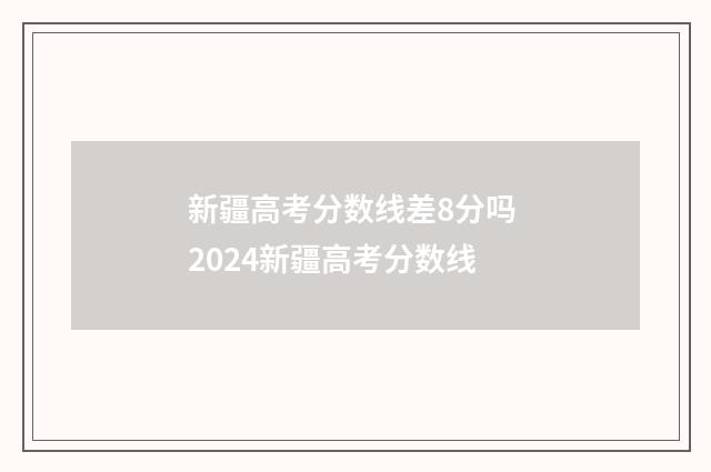 新疆高考分数线差8分吗 2024新疆高考分数线