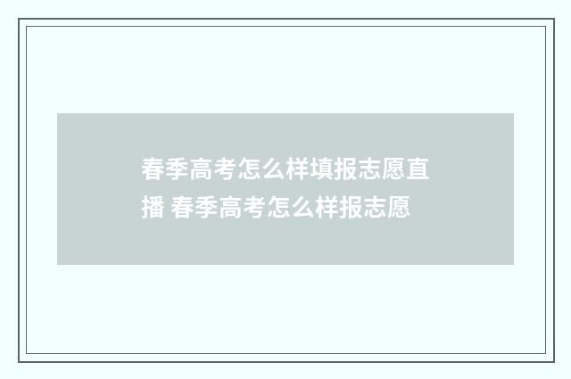 春季高考怎么样填报志愿直播 春季高考怎么样报志愿