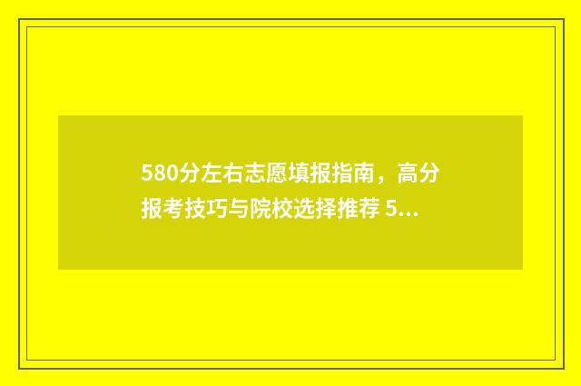 580分左右志愿填报指南,高分报考技巧与院校选择推荐 580分报什么学校