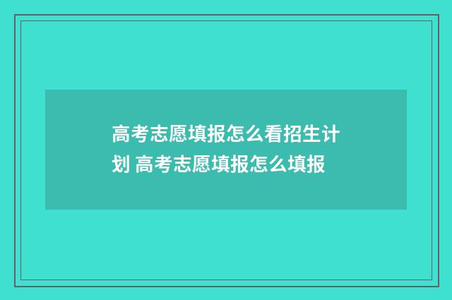 高考志愿填报怎么看招生计划 高考志愿填报怎么填报