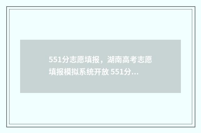551分志愿填报，湖南高考志愿填报模拟系统开放 551分可以报什么学校