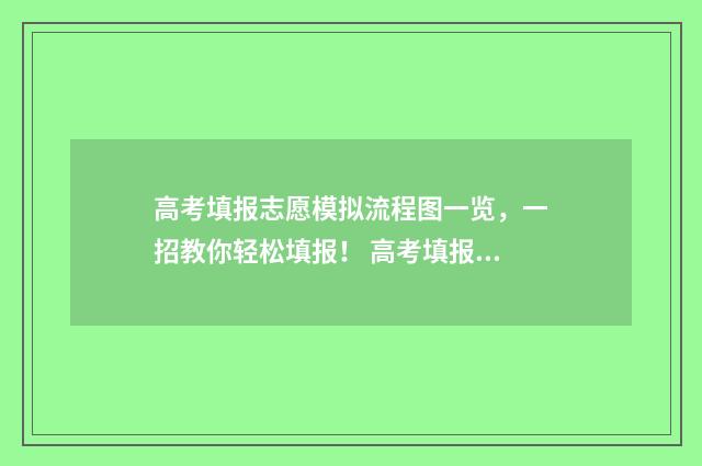 高考填报志愿模拟流程图一览,一招教你轻松填报! 高考填报志愿模版
