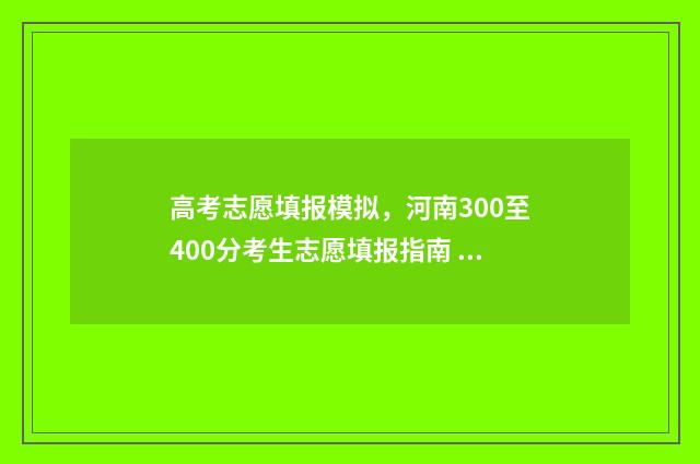 高考志愿填报模拟,河南300至400分考生志愿填报指南 高考志愿填报模拟填报系统