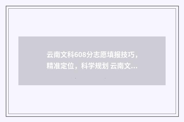 云南文科608分志愿填报技巧，精准定位，科学规划 云南文科568分