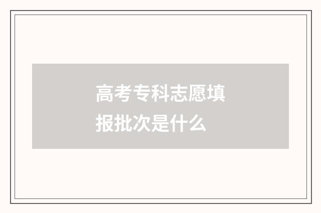 高考专科志愿填报批次是什么