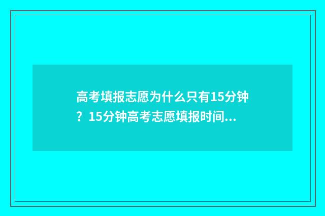 高考填报志愿为什么只有15分钟?15分钟高考志愿填报时间限制详解 高考填报志愿为什么有两个阶段