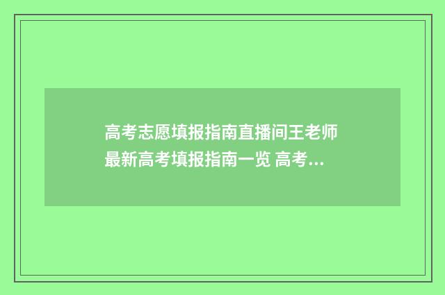 高考志愿填报指南直播间王老师 最新高考填报指南一览 高考志愿填报指南