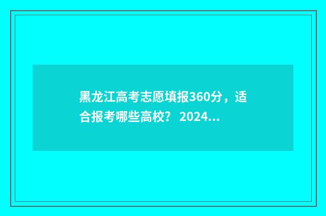 黑龙江高考志愿填报360分,适合报考哪些高校? 2024黑龙江省单招学校
