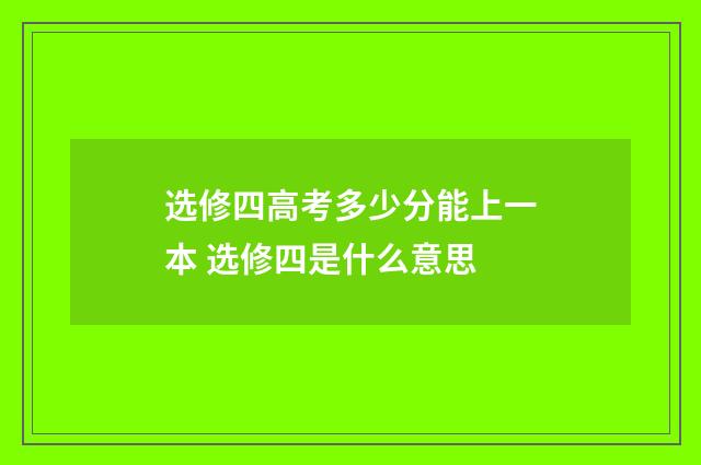 选修四高考多少分能上一本 选修四是什么意思
