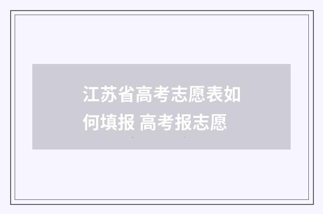 江苏省高考志愿表如何填报 高考报志愿