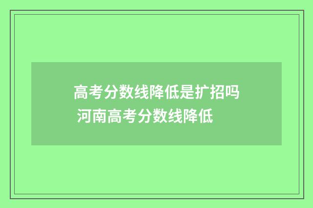 高考分数线降低是扩招吗 河南高考分数线降低