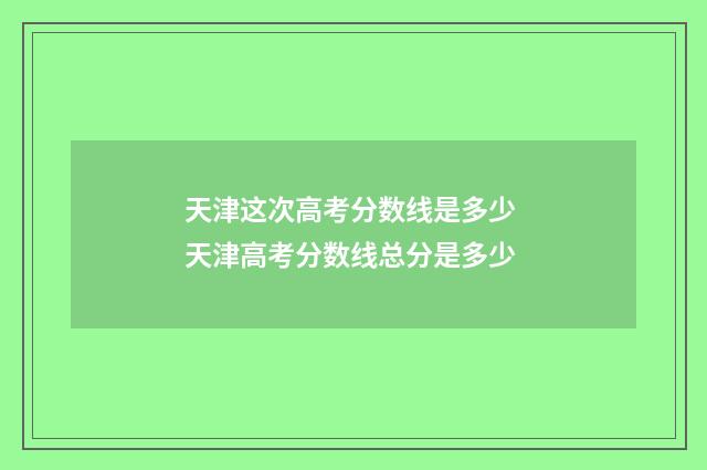 天津这次高考分数线是多少 天津高考分数线总分是多少