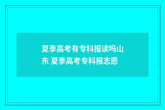 夏季高考有专科报读吗山东 夏季高考专科报志愿