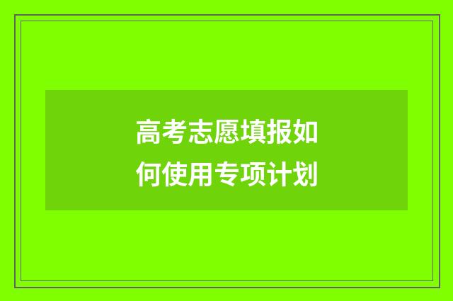 高考志愿填报如何使用专项计划