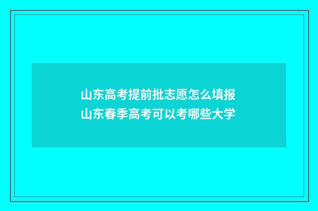 山东高考提前批志愿怎么填报 山东春季高考可以考哪些大学