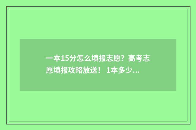 一本15分怎么填报志愿？高考志愿填报攻略放送！ 1本多少分