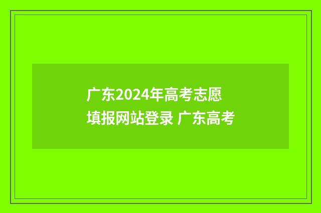 广东2024年高考志愿填报网站登录 广东高考