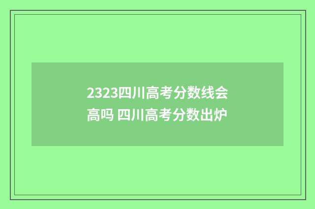 2323四川高考分数线会高吗 四川高考分数出炉