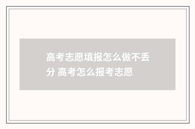 高考志愿填报怎么做不丢分 高考怎么报考志愿