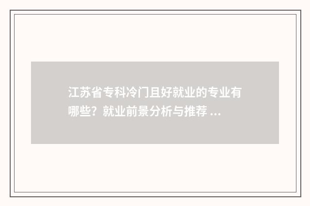 江苏省专科冷门且好就业的专业有哪些？就业前景分析与推荐 江苏专科前十