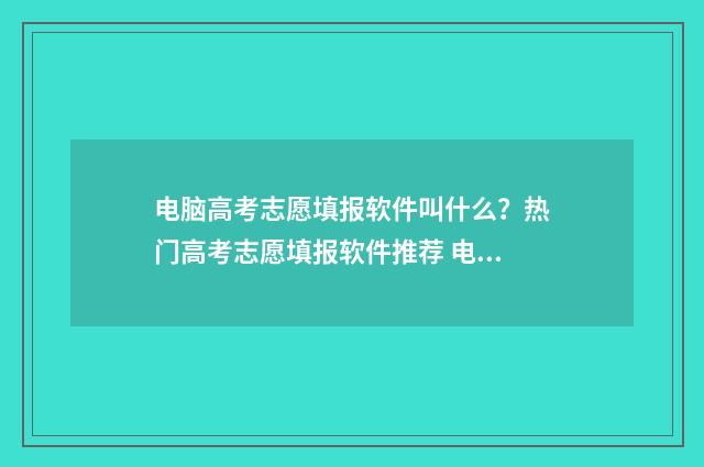 电脑高考志愿填报软件叫什么？热门高考志愿填报软件推荐 电脑高考志愿填报视频入口
