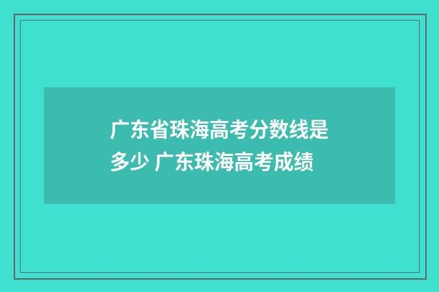 广东省珠海高考分数线是多少 广东珠海高考成绩