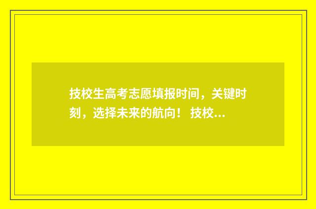 技校生高考志愿填报时间，关键时刻，选择未来的航向！ 技校生参加高考有什么科目