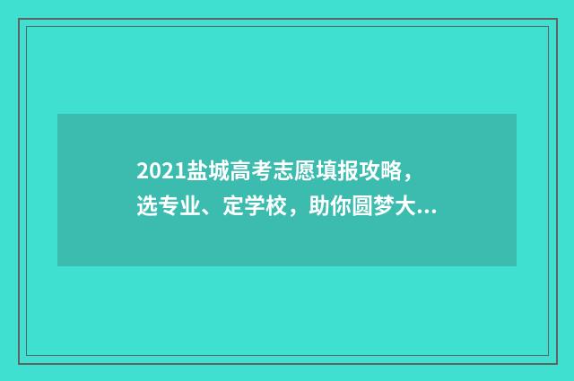 2021盐城高考志愿填报攻略，选专业、定学校，助你圆梦大学！ 2021盐城高考成绩