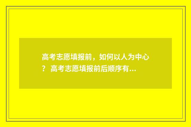高考志愿填报前,如何以人为中心? 高考志愿填报前后顺序有区别吗