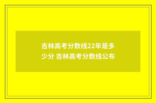 吉林高考分数线22年是多少分 吉林高考分数线公布