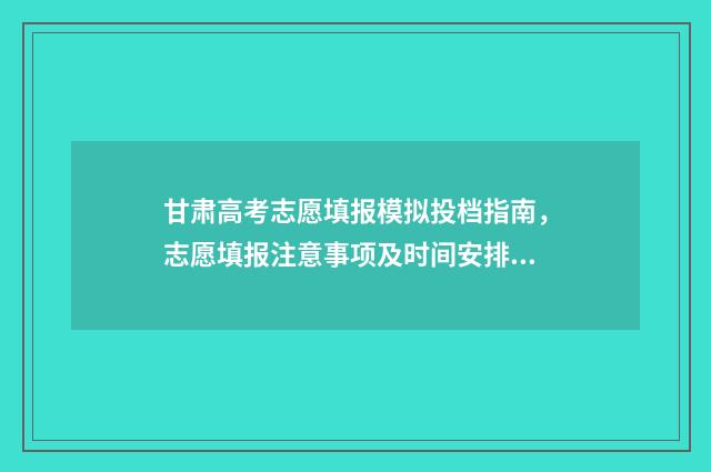 甘肃高考志愿填报模拟投档指南,志愿填报注意事项及时间安排 甘肃高考志愿填报录取时间